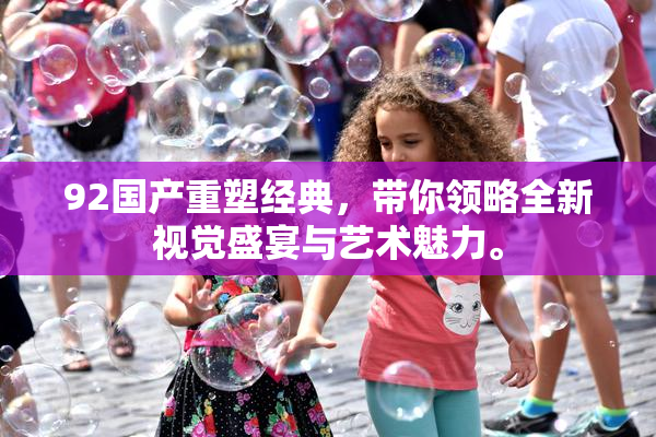 92国产重塑经典，带你领略全新视觉盛宴与艺术魅力。