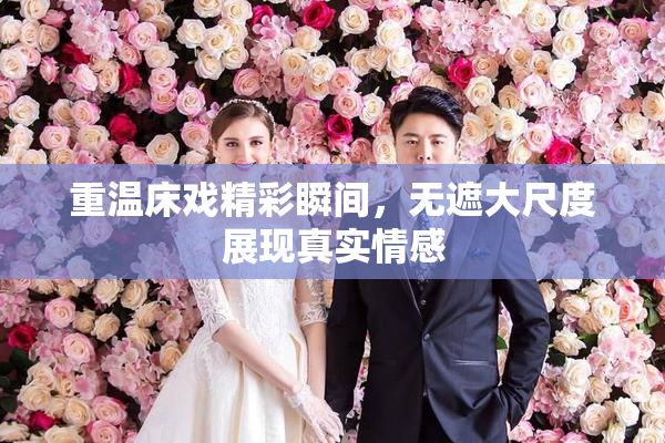 重温床戏精彩瞬间，无遮大尺度展现真实情感