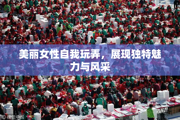 美丽女性自我玩弄，展现独特魅力与风采