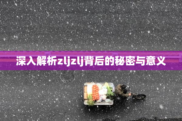 深入解析zljzlj背后的秘密与意义