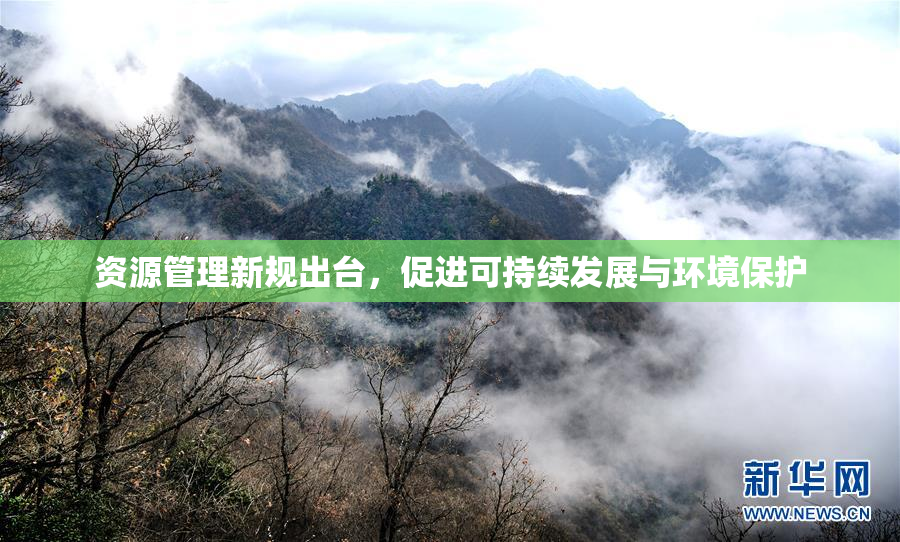 资源管理新规出台，促进可持续发展与环境保护