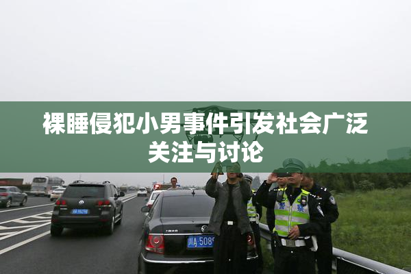 裸睡侵犯小男事件引发社会广泛关注与讨论