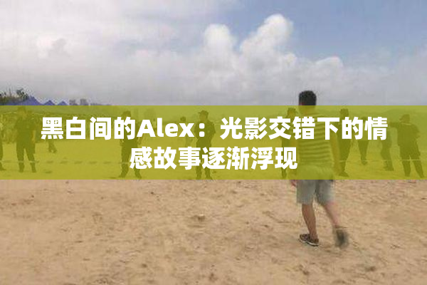 黑白间的Alex：光影交错下的情感故事逐渐浮现