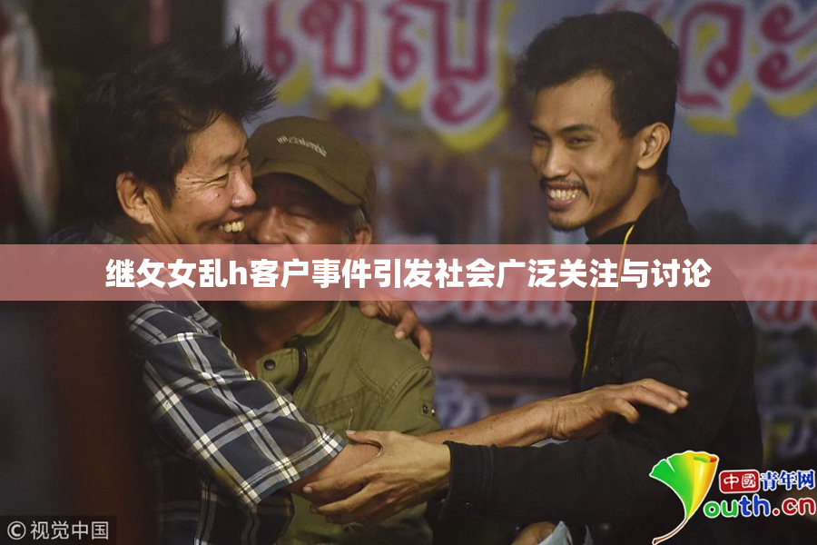 继攵女乱h客户事件引发社会广泛关注与讨论