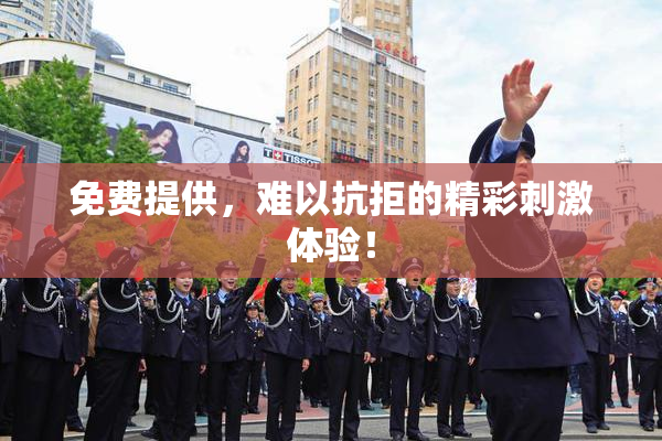 免费提供，难以抗拒的精彩刺激体验！
