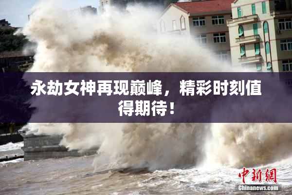 永劫女神再现巅峰，精彩时刻值得期待！