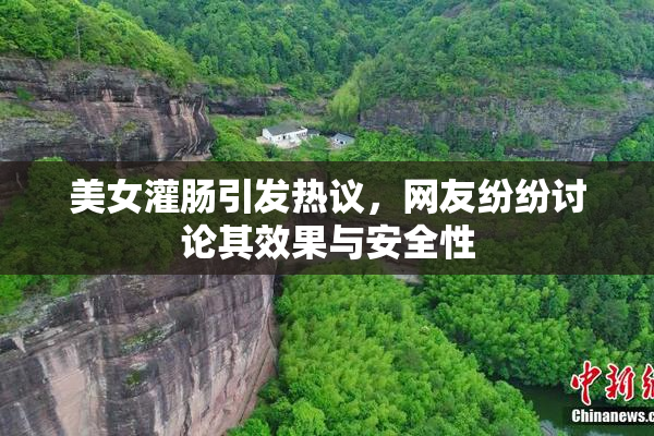 美女灌肠引发热议，网友纷纷讨论其效果与安全性