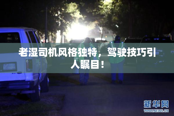 老湿司机风格独特，驾驶技巧引人瞩目！