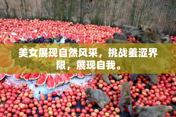 美女展现自然风采，挑战羞涩界限，展现自我。