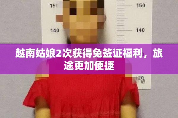 越南姑娘2次获得免签证福利，旅途更加便捷