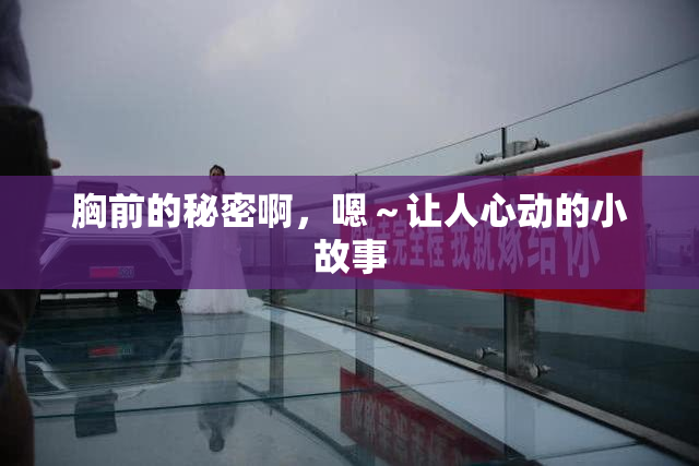 胸前的秘密啊，嗯～让人心动的小故事