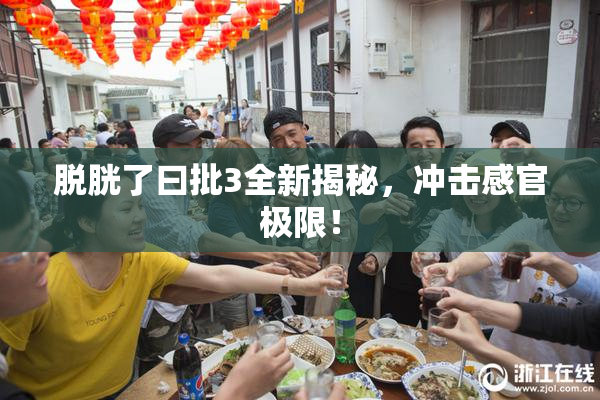脱胱了曰批3全新揭秘，冲击感官极限！