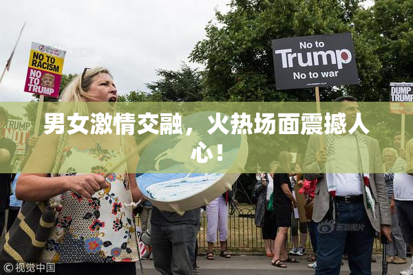 男女激情交融，火热场面震撼人心！