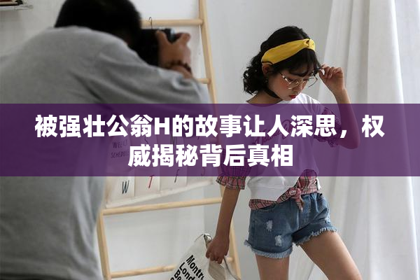 被强壮公翁H的故事让人深思，权威揭秘背后真相