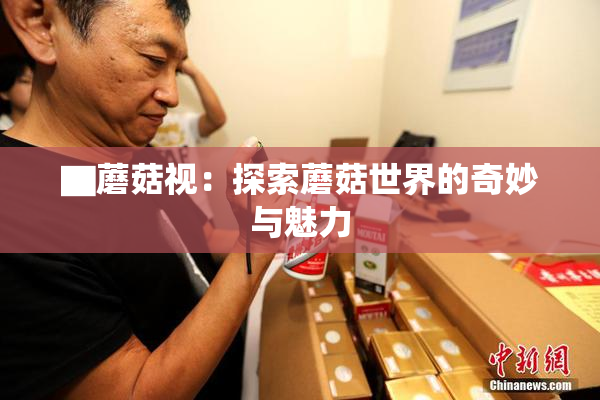 ▇蘑菇视：探索蘑菇世界的奇妙与魅力
