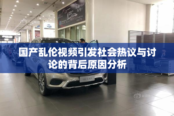 国产乱伦视频引发社会热议与讨论的背后原因分析