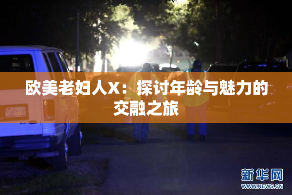 欧美老妇人X：探讨年龄与魅力的交融之旅