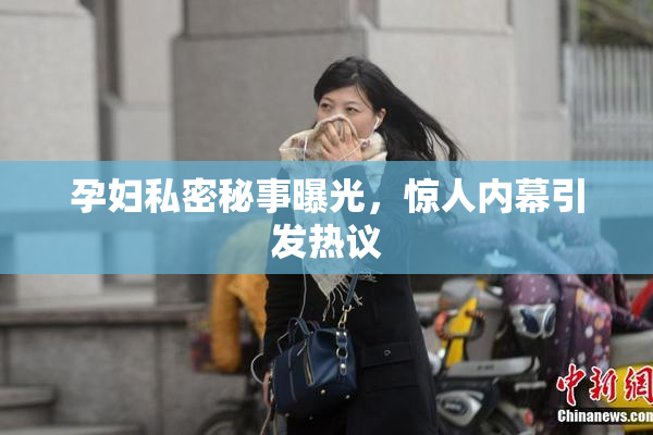 孕妇私密秘事曝光，惊人内幕引发热议
