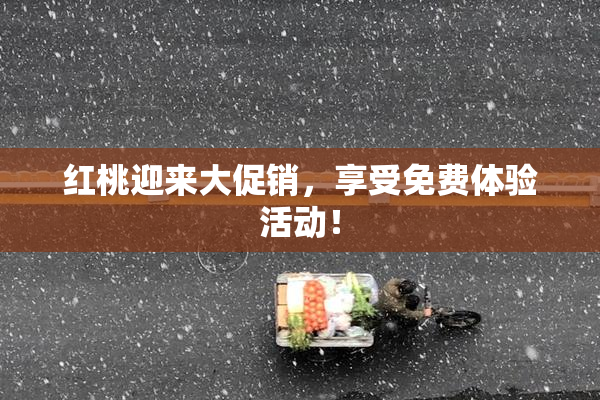 红桃迎来大促销，享受免费体验活动！