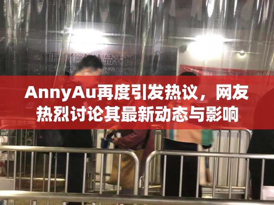 AnnyAu再度引发热议，网友热烈讨论其最新动态与影响