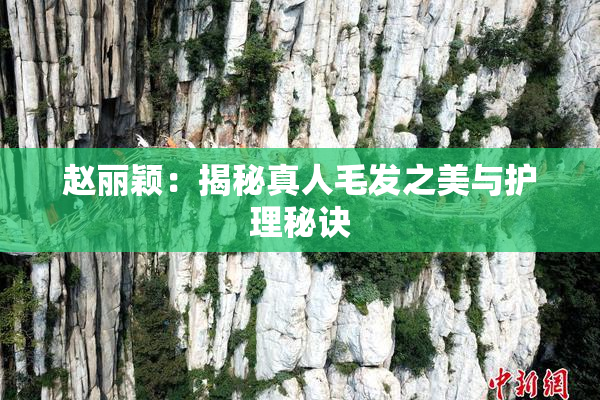 赵丽颖：揭秘真人毛发之美与护理秘诀