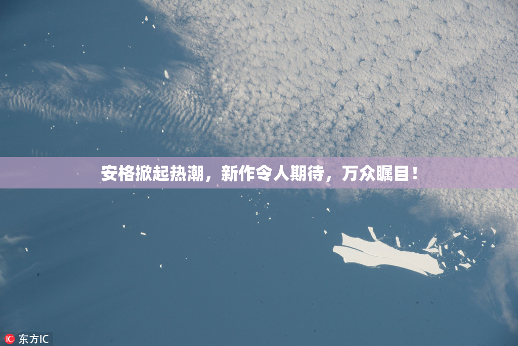 安格掀起热潮，新作令人期待，万众瞩目！