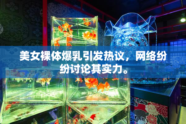 美女裸体爆乳引发热议，网络纷纷讨论其实力。