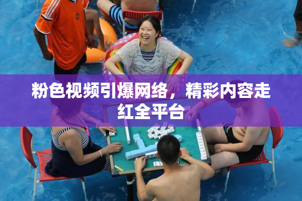 粉色视频引爆网络，精彩内容走红全平台