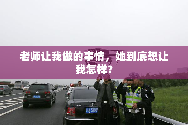 老师让我做的事情，她到底想让我怎样？