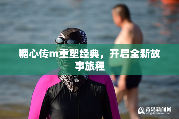 糖心传m重塑经典，开启全新故事旅程