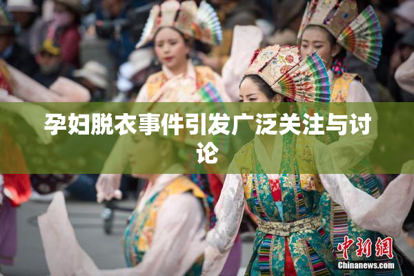 孕妇脱衣事件引发广泛关注与讨论