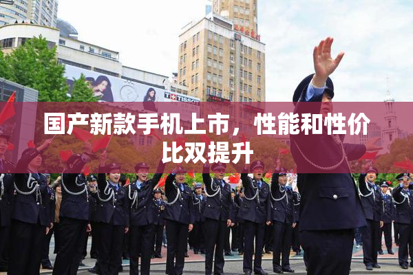 国产新款手机上市，性能和性价比双提升