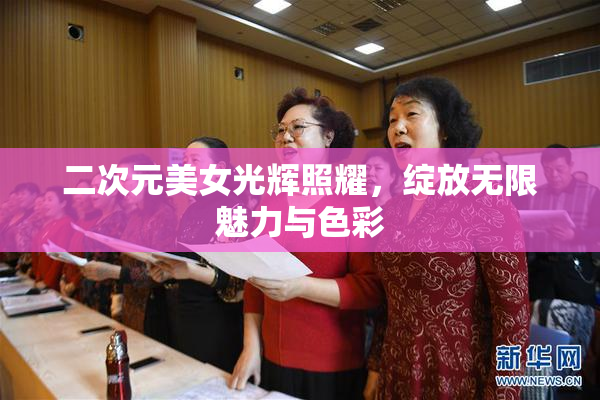 二次元美女光辉照耀，绽放无限魅力与色彩
