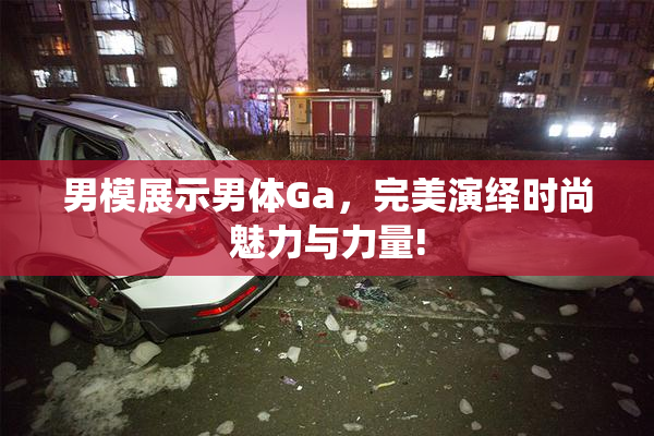 男模展示男体Ga，完美演绎时尚魅力与力量!