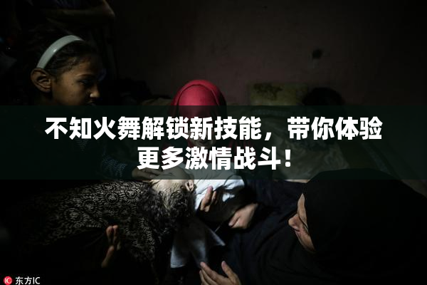 不知火舞解锁新技能，带你体验更多激情战斗！