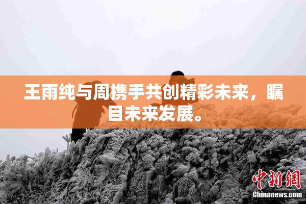 王雨纯与周携手共创精彩未来，瞩目未来发展。