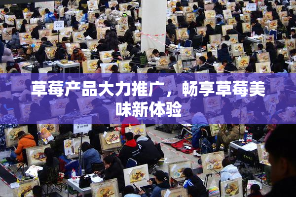 草莓产品大力推广，畅享草莓美味新体验