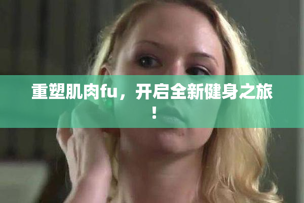 重塑肌肉fu，开启全新健身之旅！
