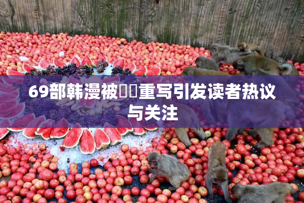 69部韩漫被❌‌重写引发读者热议与关注