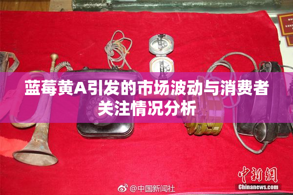蓝莓黄A引发的市场波动与消费者关注情况分析