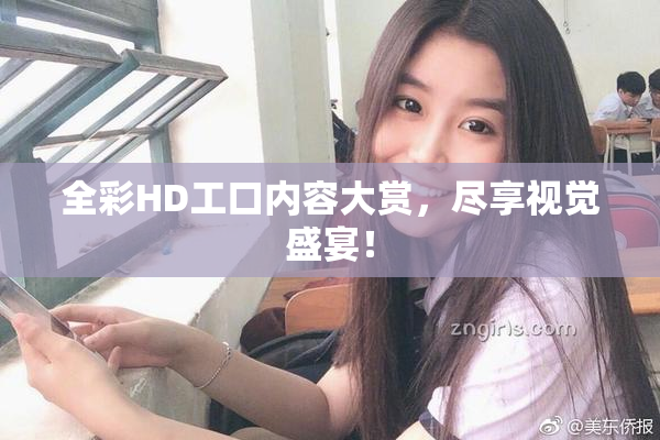 全彩HD工口内容大赏，尽享视觉盛宴！