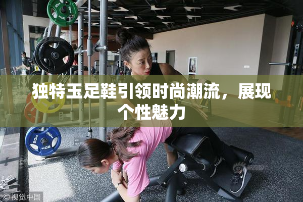 独特玉足鞋引领时尚潮流，展现个性魅力