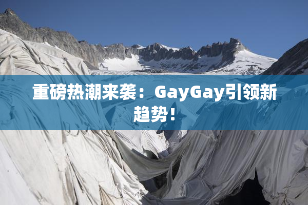 重磅热潮来袭：GayGay引领新趋势！