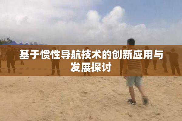 基于惯性导航技术的创新应用与发展探讨