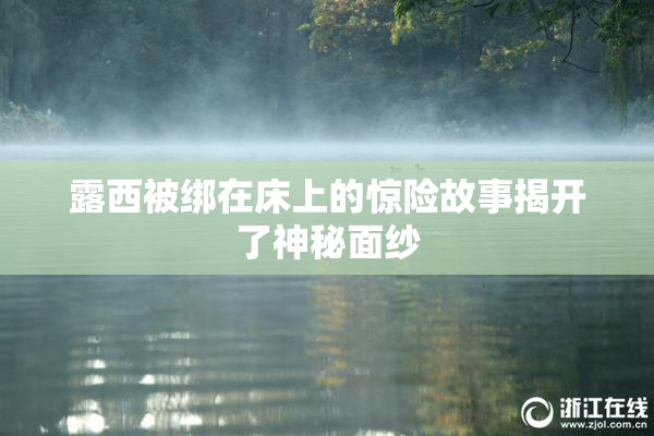 露西被绑在床上的惊险故事揭开了神秘面纱
