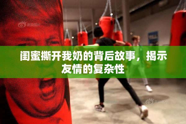 闺蜜撕开我奶的背后故事，揭示友情的复杂性