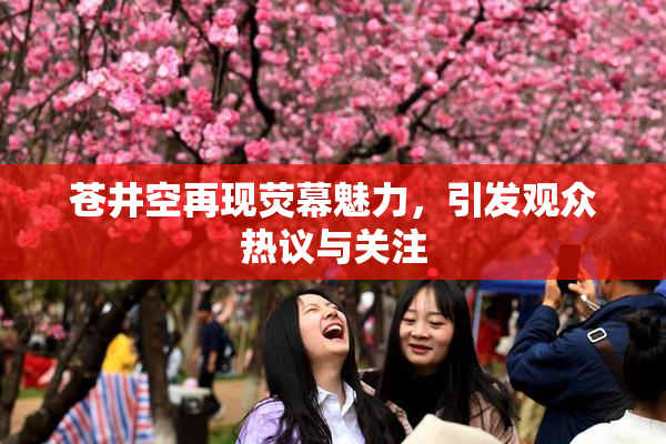 苍井空再现荧幕魅力，引发观众热议与关注
