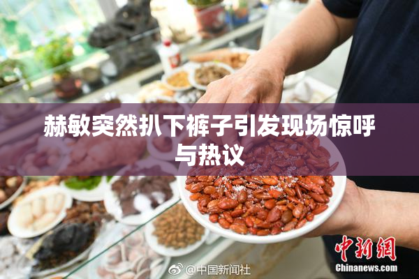 赫敏突然扒下裤子引发现场惊呼与热议