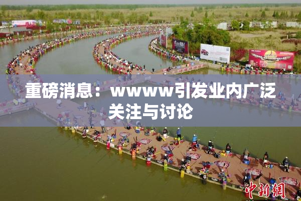 重磅消息：wwww引发业内广泛关注与讨论