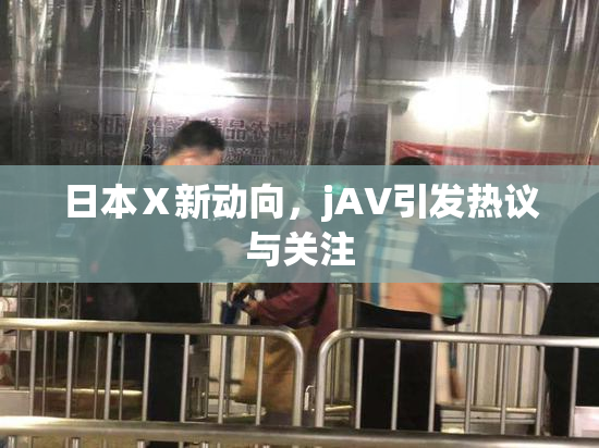 日本Ⅹ新动向，jA∨引发热议与关注